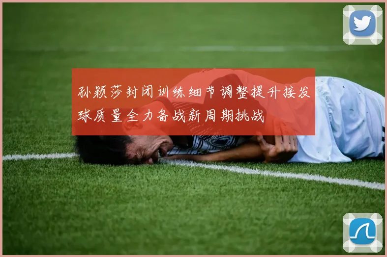 孙颖莎封闭训练细节调整提升接发球质量全力备战新周期挑战