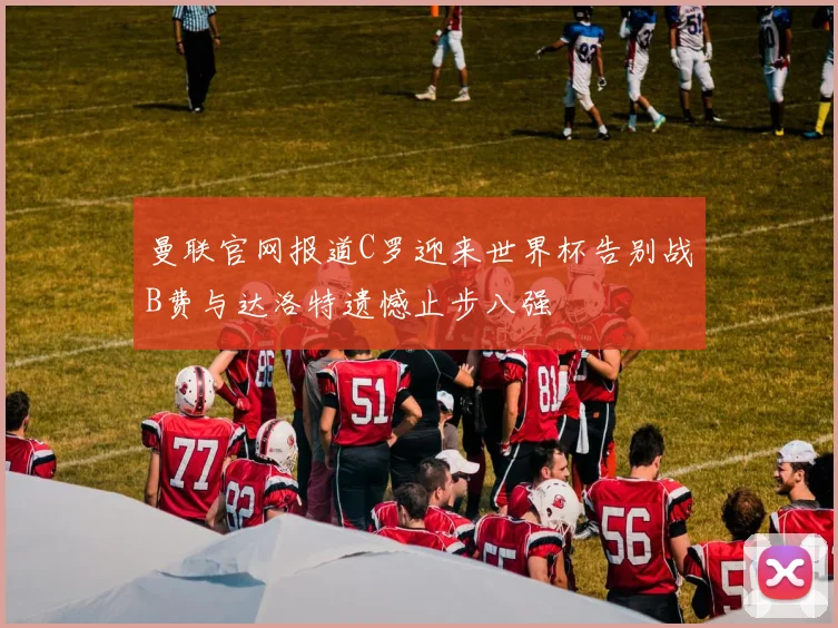 曼联官网报道C罗迎来世界杯告别战B费与达洛特遗憾止步八强