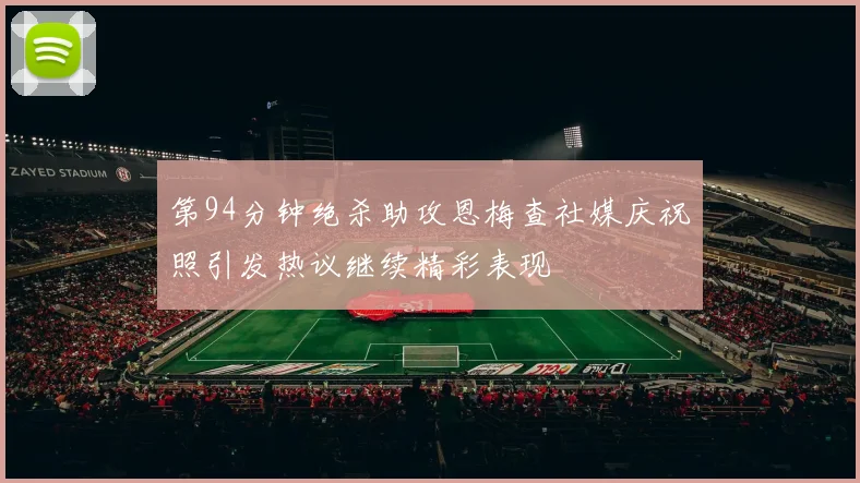 第94分钟绝杀助攻恩梅查社媒庆祝照引发热议继续精彩表现