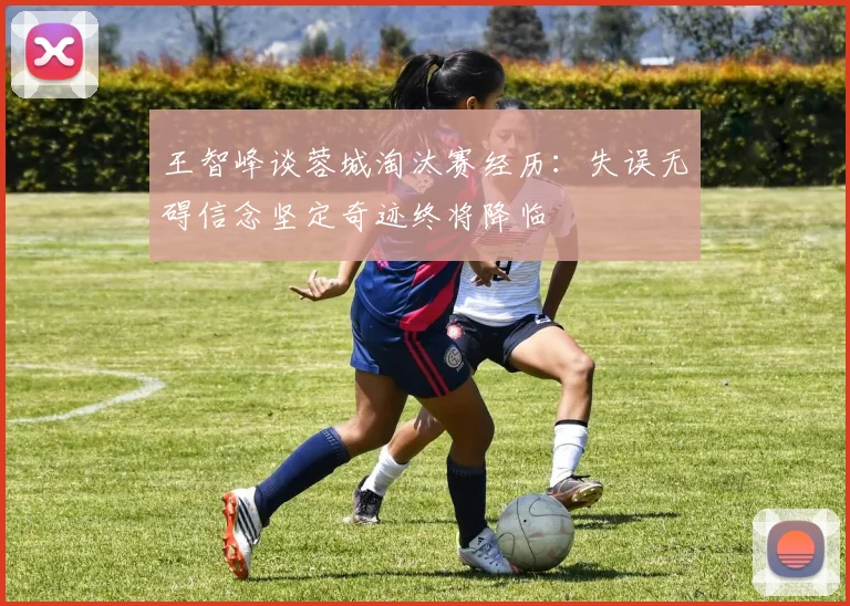 王智峰谈蓉城淘汰赛经历：失误无碍信念坚定奇迹终将降临