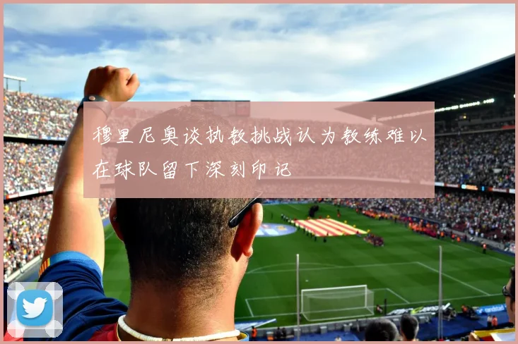 穆里尼奥谈执教挑战认为教练难以在球队留下深刻印记