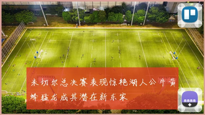 米切尔总决赛表现惊艳湖人公牛黄蜂猛龙成其潜在新东家