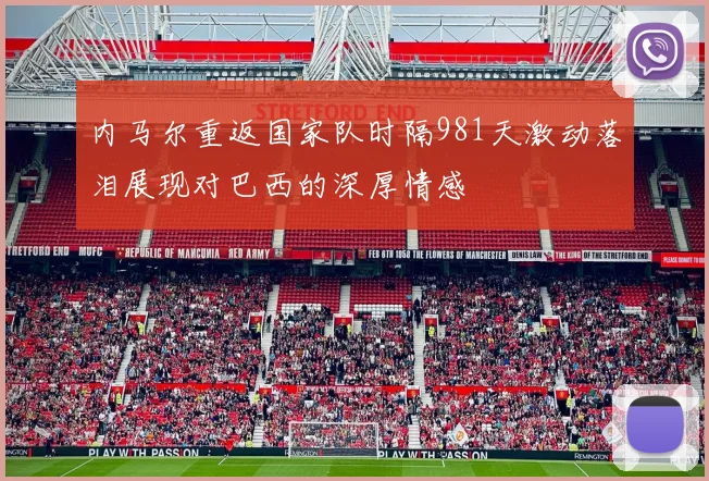 内马尔重返国家队时隔981天激动落泪展现对巴西的深厚情感