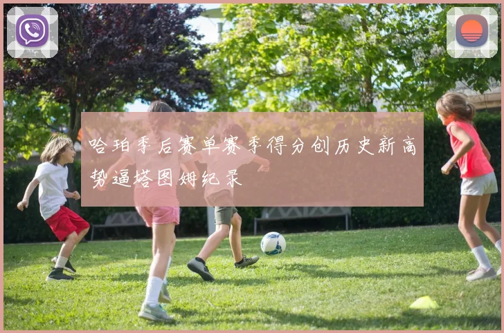 哈珀季后赛单赛季得分创历史新高势逼塔图姆纪录