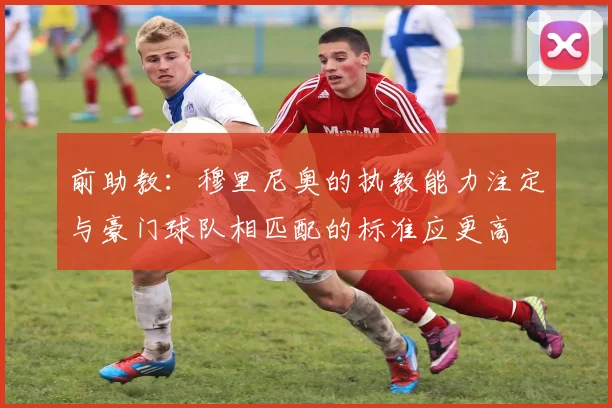 前助教：穆里尼奥的执教能力注定与豪门球队相匹配的标准应更高