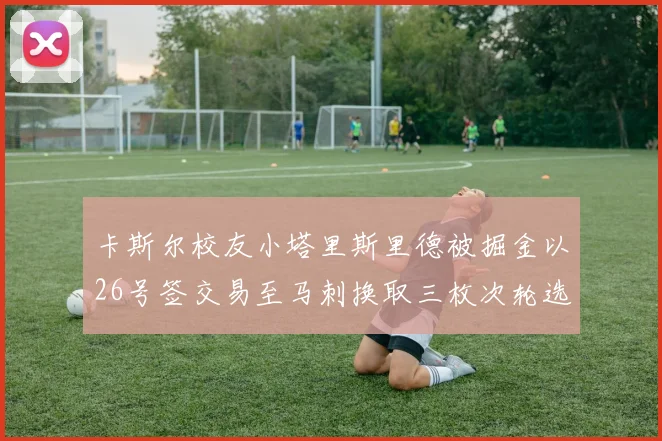 卡斯尔校友小塔里斯里德被掘金以26号签交易至马刺换取三枚次轮选秀权