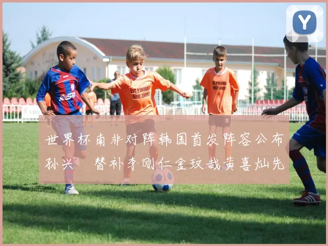 世界杯南非对阵韩国首发阵容公布孙兴慜替补李刚仁金玟哉黄喜灿先发