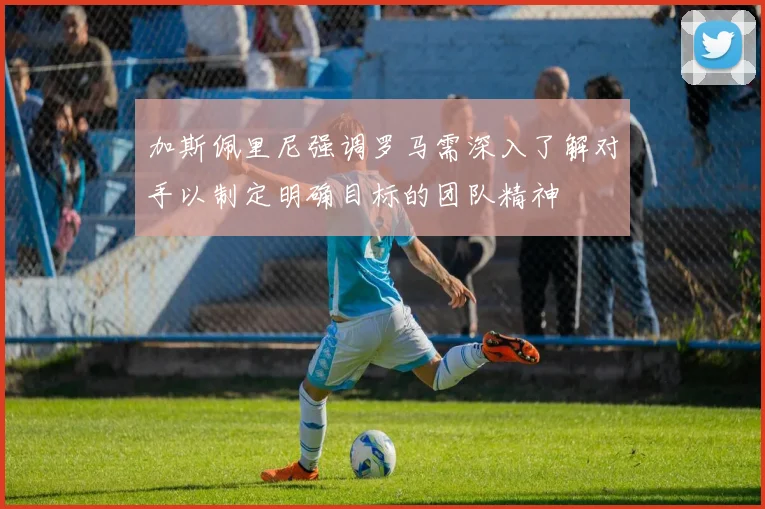 加斯佩里尼强调罗马需深入了解对手以制定明确目标的团队精神