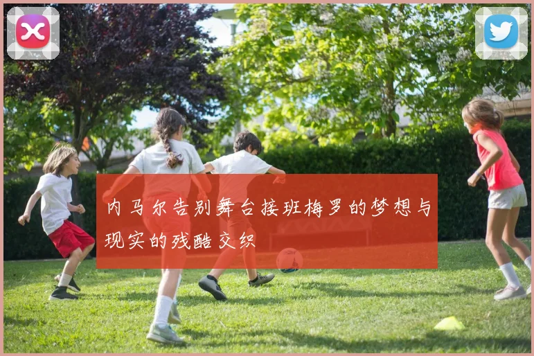 内马尔告别舞台接班梅罗的梦想与现实的残酷交织