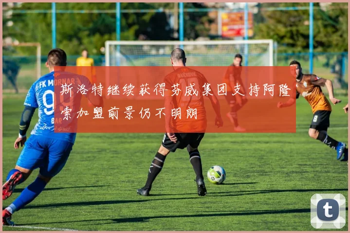 斯洛特继续获得芬威集团支持阿隆索加盟前景仍不明朗