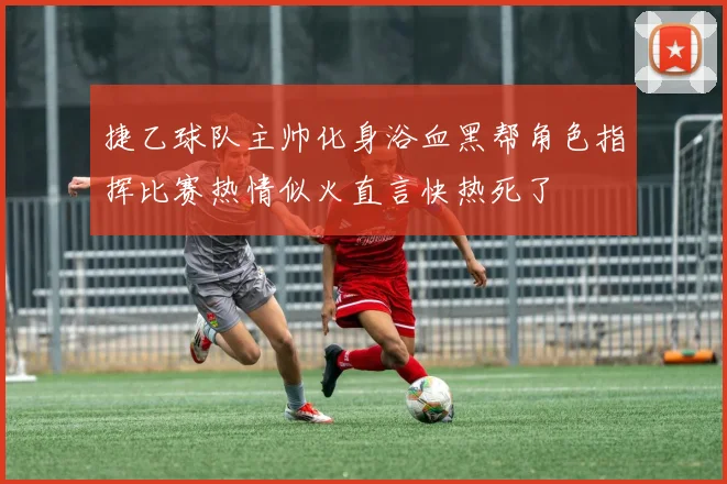 捷乙球队主帅化身浴血黑帮角色指挥比赛热情似火直言快热死了