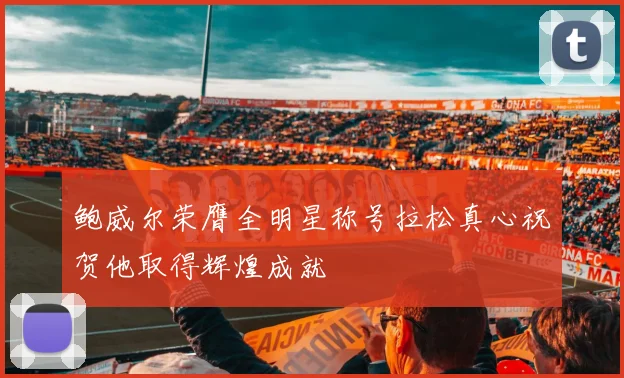 鲍威尔荣膺全明星称号拉松真心祝贺他取得辉煌成就