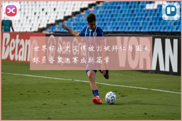 世界杯历史定律被打破拜仁与国米球员齐聚决赛成新篇章