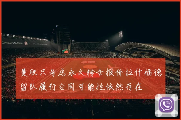 曼联只考虑永久转会报价拉什福德留队履行合同可能性依然存在