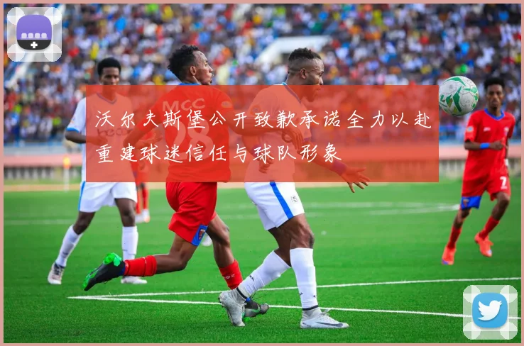 沃尔夫斯堡公开致歉承诺全力以赴重建球迷信任与球队形象