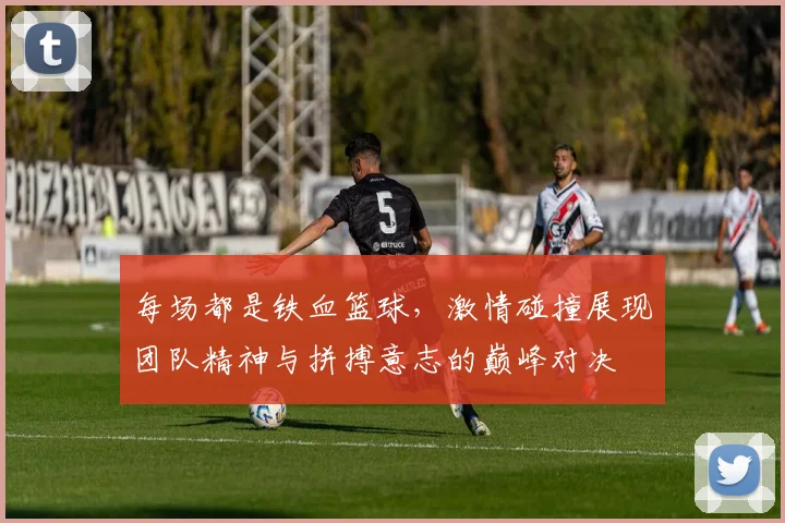 每场都是铁血篮球，激情碰撞展现团队精神与拼搏意志的巅峰对决