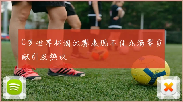 C罗世界杯淘汰赛表现不佳九场零贡献引发热议