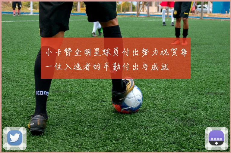 小卡赞全明星球员付出努力祝贺每一位入选者的辛勤付出与成就