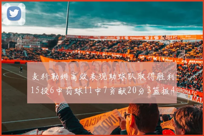 麦科勒姆高效表现助球队取得胜利15投6中罚球11中7贡献20分3篮板4助攻