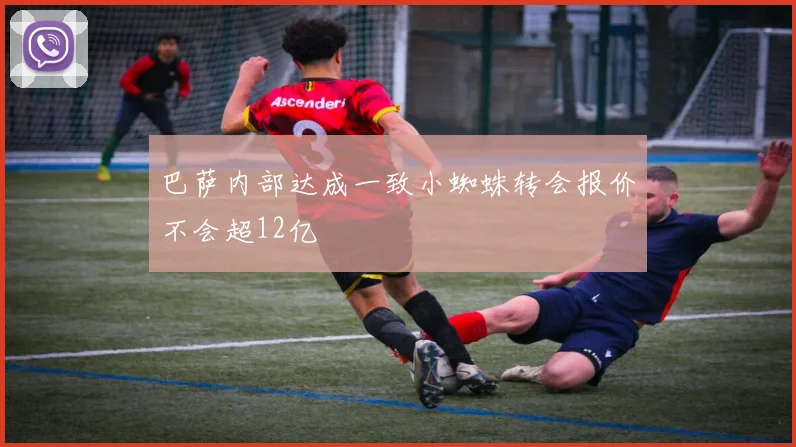 巴萨内部达成一致小蜘蛛转会报价不会超12亿