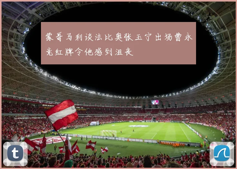 蒙哥马利谈法比奥张玉宁出场曹永竞红牌令他感到沮丧