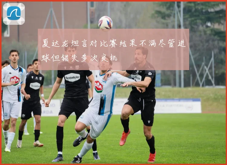 夏达龙坦言对比赛结果不满尽管进球但错失多次良机
