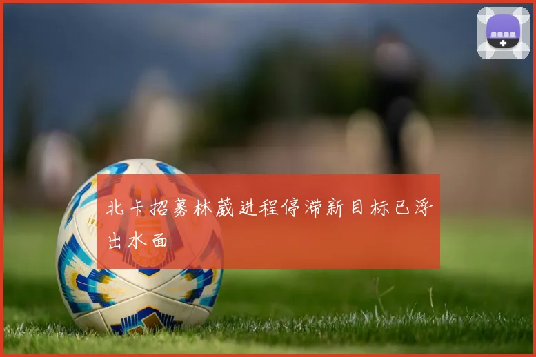 北卡招募林葳进程停滞新目标已浮出水面
