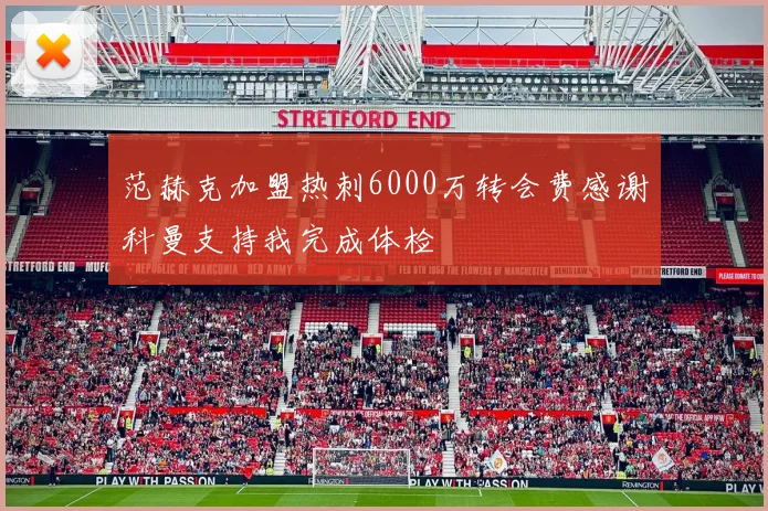 范赫克加盟热刺6000万转会费感谢科曼支持我完成体检