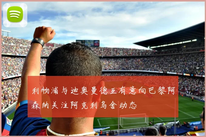 利物浦与迪奥曼德互有意向巴黎阿森纳关注阿克利乌舍动态
