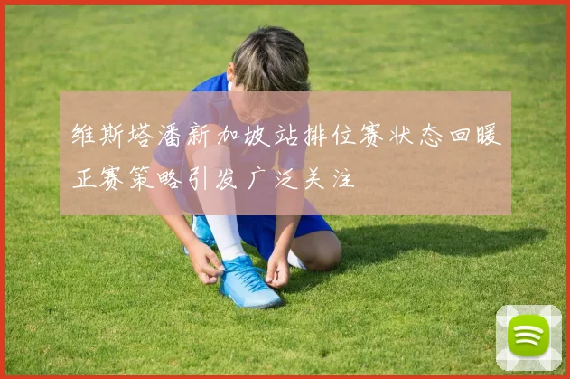 维斯塔潘新加坡站排位赛状态回暖正赛策略引发广泛关注