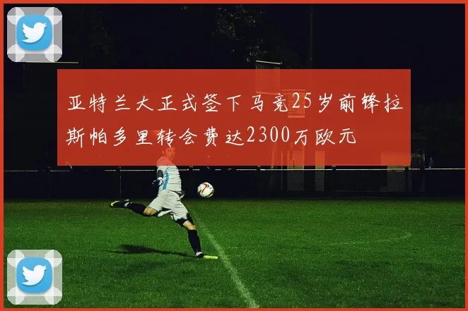 亚特兰大正式签下马竞25岁前锋拉斯帕多里转会费达2300万欧元